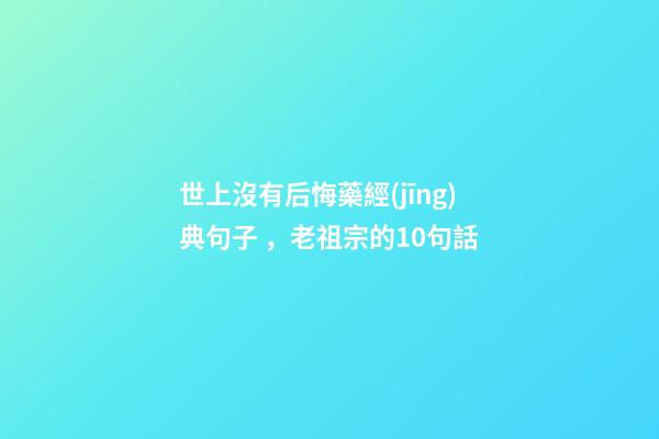世上沒有后悔藥經(jīng)典句子，老祖宗的10句話-第1張-觀點-玄機派